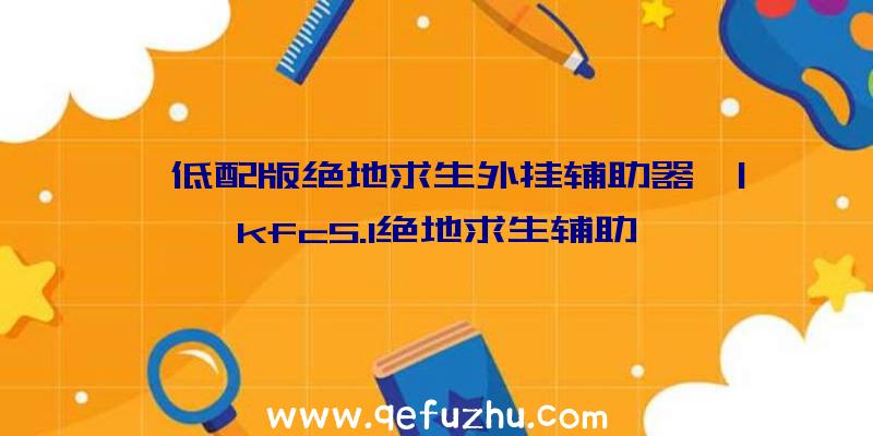 「低配版绝地求生外挂辅助器」|kfc5.1绝地求生辅助